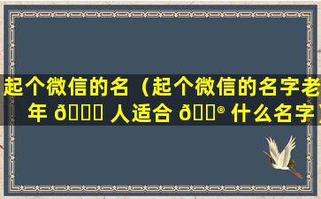 起个微信的名（起个微信的名字老年 🐎 人适合 💮 什么名字）